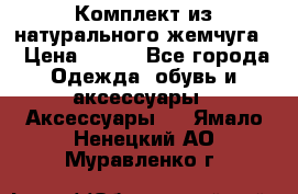 Комплект из натурального жемчуга  › Цена ­ 800 - Все города Одежда, обувь и аксессуары » Аксессуары   . Ямало-Ненецкий АО,Муравленко г.